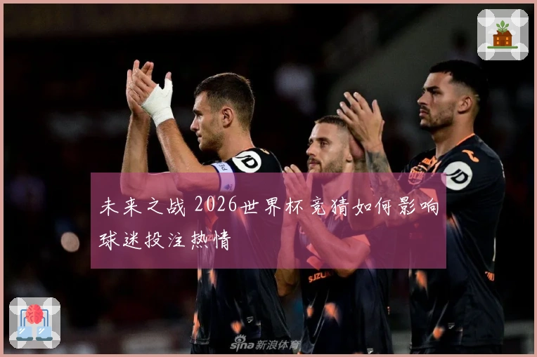 未来之战 2026世界杯竞猜如何影响球迷投注热情