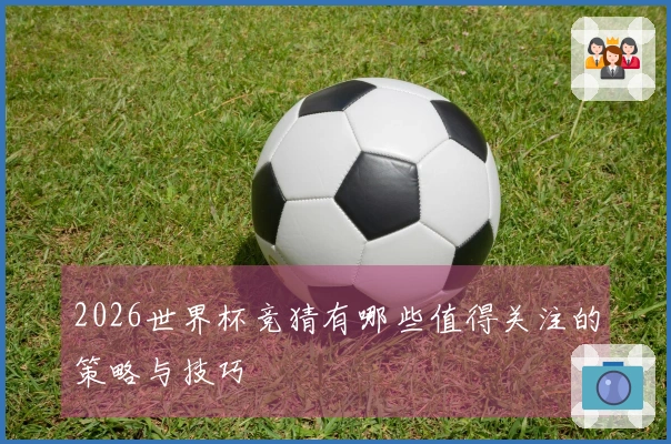 2026世界杯竞猜有哪些值得关注的策略与技巧