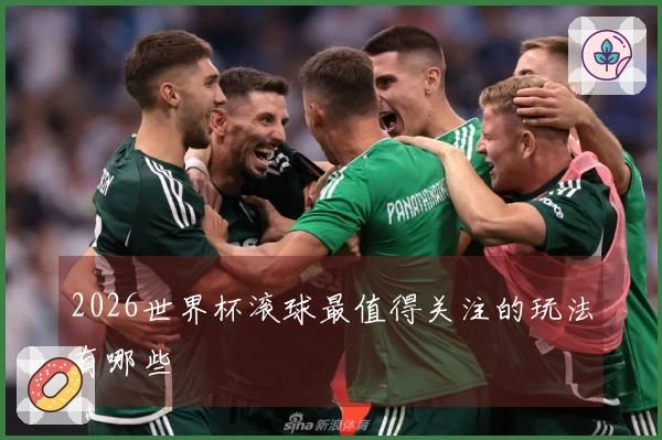 2026世界杯滚球最值得关注的玩法有哪些