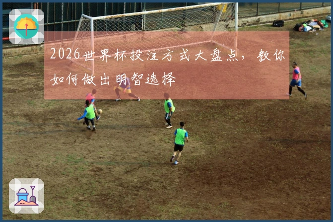 2026世界杯投注方式大盘点，教你如何做出明智选择