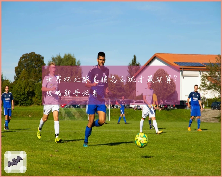 世界杯让球竞猜怎么玩才最划算？攻略新手必看