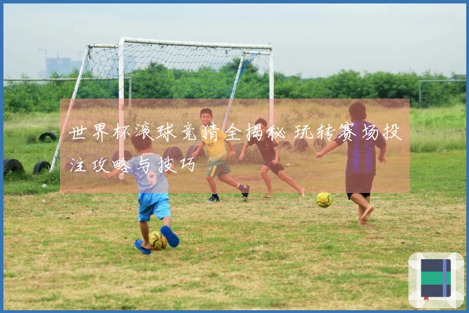 世界杯滚球竞猜全揭秘 玩转赛场投注攻略与技巧