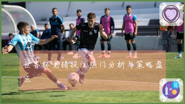 世界杯竞猜投注热门分析与策略盘点