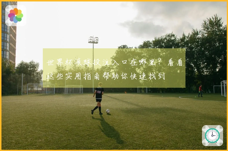世界杯滚球投注入口在哪里？看看这些实用指南帮助你快速找到