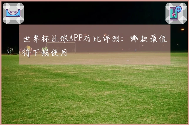 世界杯让球APP对比评测：哪款最值得下载使用