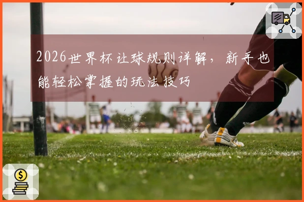 2026世界杯让球规则详解，新手也能轻松掌握的玩法技巧
