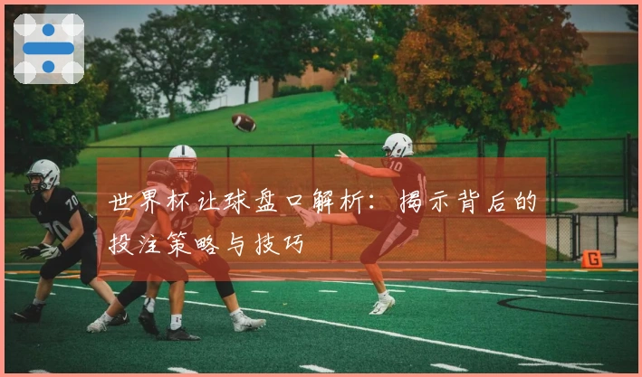 世界杯让球盘口解析：揭示背后的投注策略与技巧