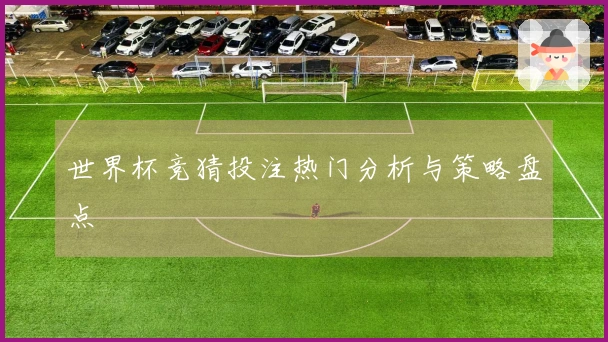 世界杯竞猜投注热门分析与策略盘点