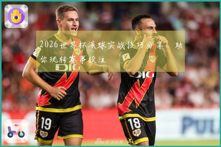 2026世界杯滚球实战技巧分享，助你玩转赛事投注
