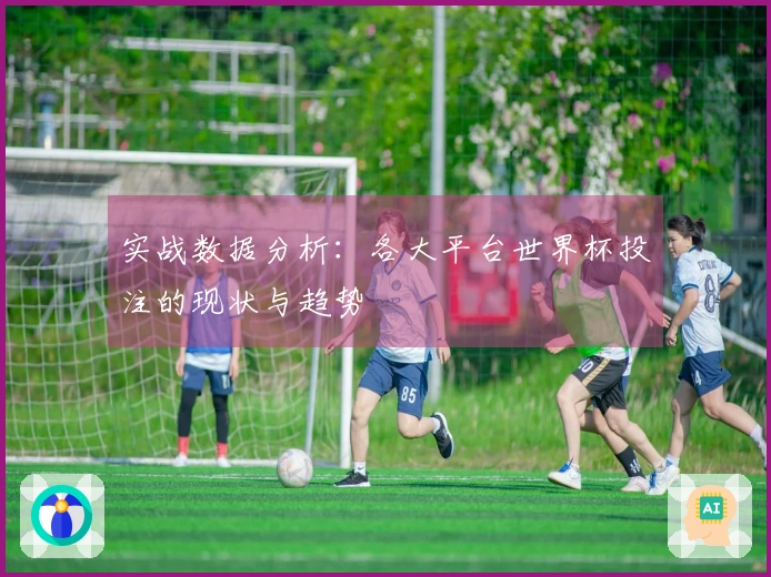 实战数据分析：各大平台世界杯投注的现状与趋势