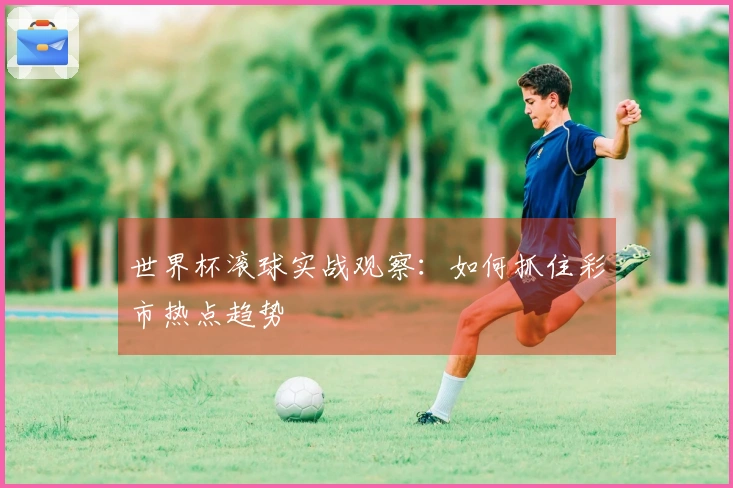 世界杯滚球实战观察：如何抓住彩市热点趋势