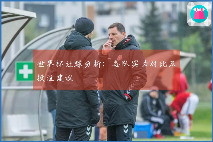 世界杯让球分析：各队实力对比及投注建议