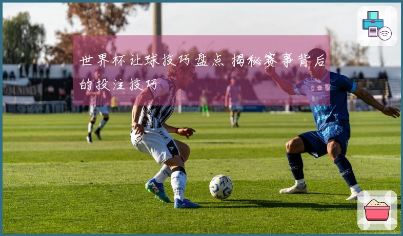 世界杯让球技巧盘点 揭秘赛事背后的投注技巧