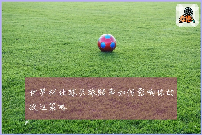 世界杯让球买球赔率如何影响你的投注策略