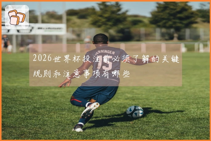 2026世界杯投注前必须了解的关键规则和注意事项有哪些