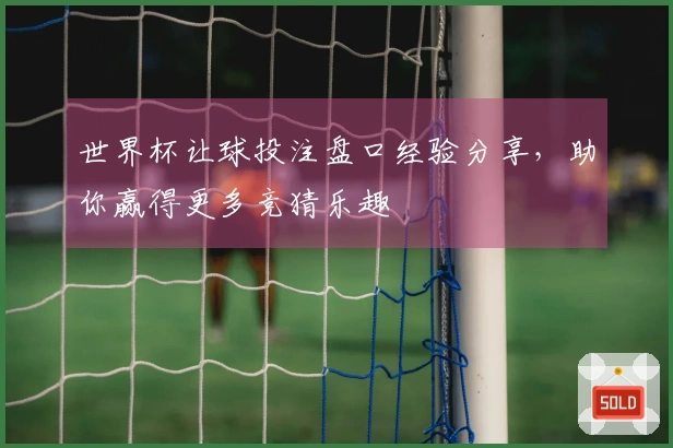 世界杯让球投注盘口经验分享，助你赢得更多竞猜乐趣