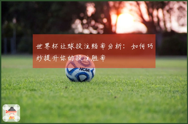 世界杯让球投注赔率分析：如何巧妙提升你的投注胜率