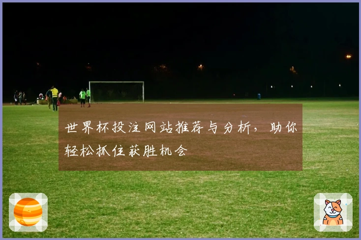 世界杯投注网站推荐与分析，助你轻松抓住获胜机会