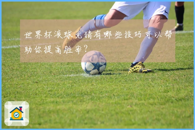世界杯滚球竞猜有哪些技巧可以帮助你提高胜率？
