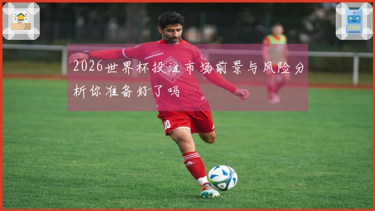 2026世界杯投注市场前景与风险分析你准备好了吗