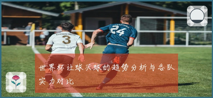 世界杯让球买球的趋势分析与各队实力对比