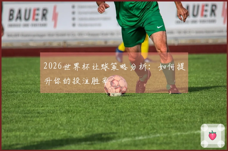2026世界杯让球策略分析：如何提升你的投注胜率