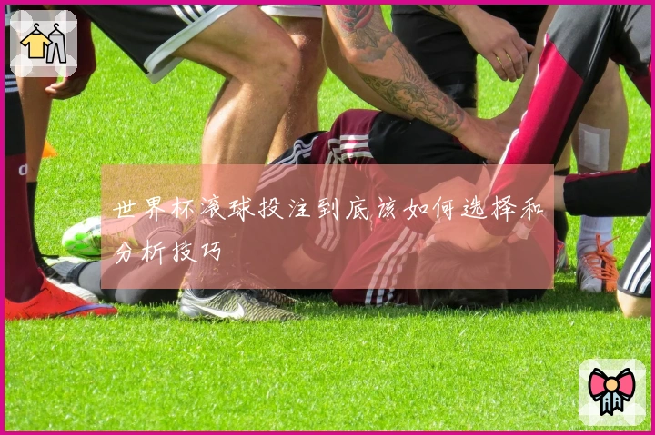 世界杯滚球投注到底该如何选择和分析技巧