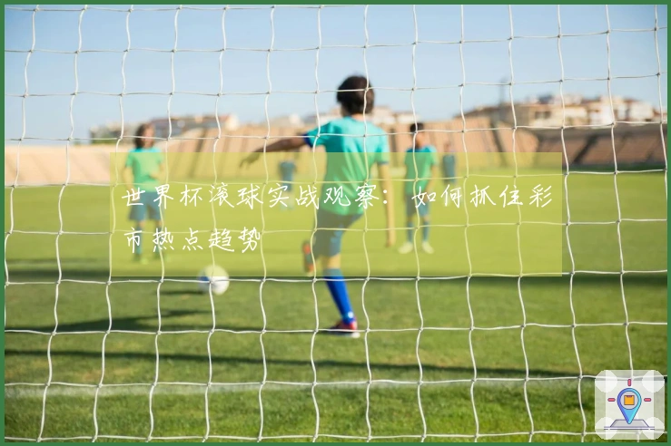 世界杯滚球实战观察：如何抓住彩市热点趋势