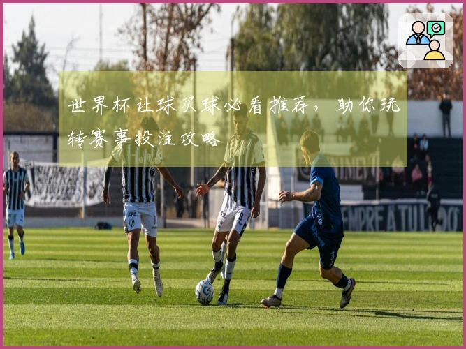 世界杯让球买球必看推荐，助你玩转赛事投注攻略