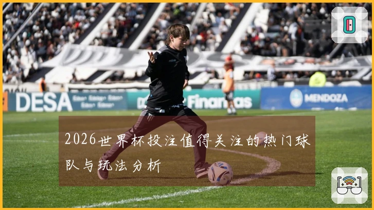 2026世界杯投注值得关注的热门球队与玩法分析