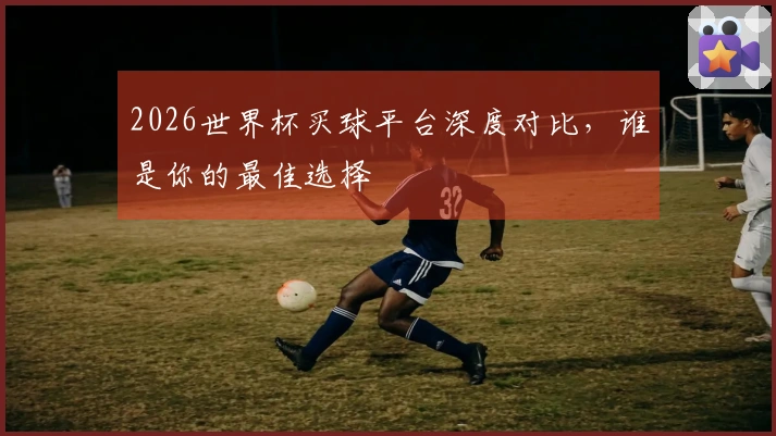 2026世界杯买球平台深度对比，谁是你的最佳选择