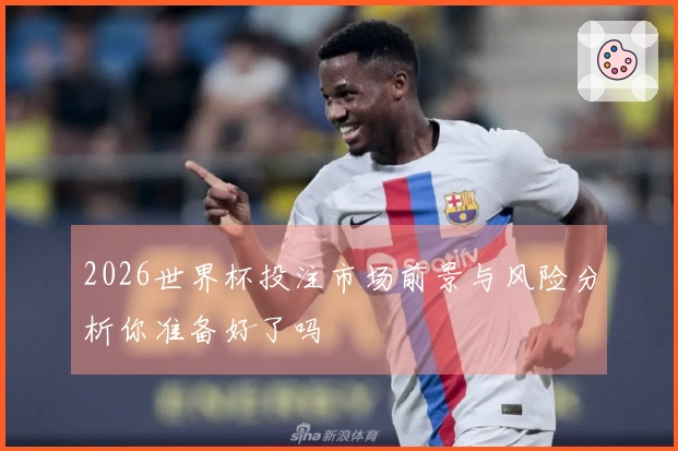 2026世界杯投注市场前景与风险分析你准备好了吗