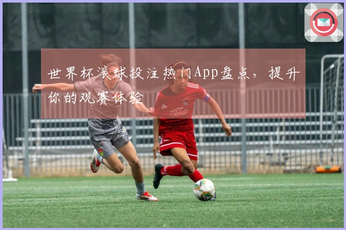 世界杯滚球投注热门App盘点，提升你的观赛体验