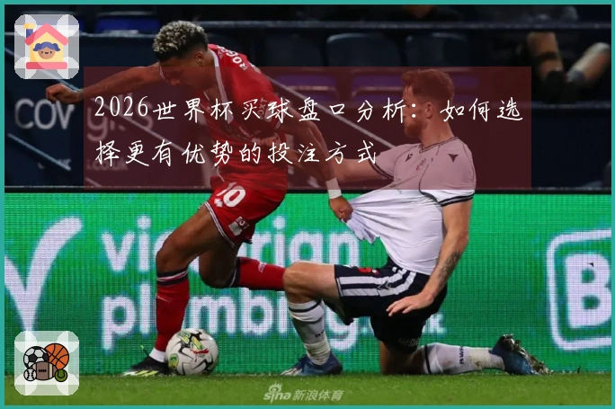2026世界杯买球盘口分析：如何选择更有优势的投注方式