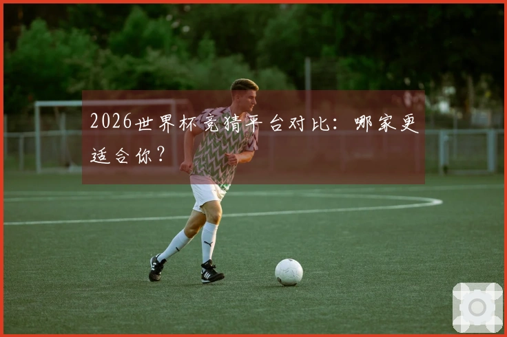 2026世界杯竞猜平台对比：哪家更适合你？