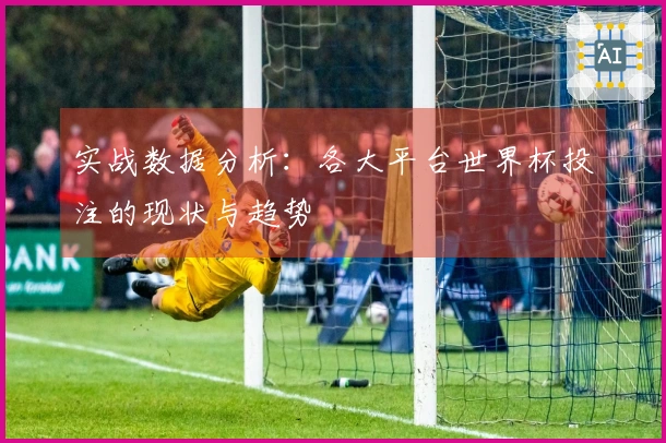 实战数据分析：各大平台世界杯投注的现状与趋势