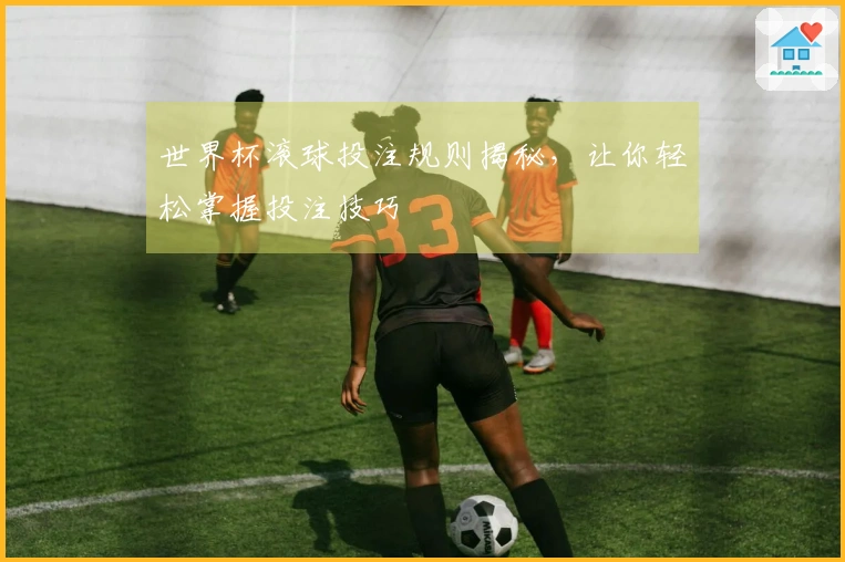 世界杯滚球投注规则揭秘，让你轻松掌握投注技巧