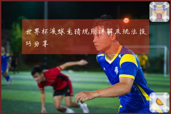 世界杯滚球竞猜规则详解及玩法技巧分享