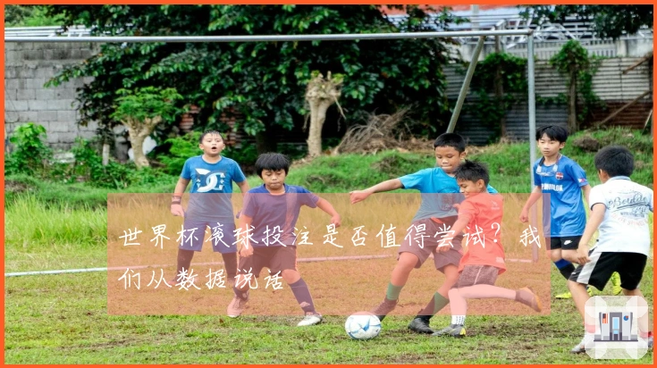 世界杯滚球投注是否值得尝试？我们从数据说话