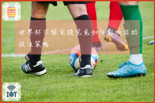 世界杯买球竞猜究竟如何影响你的投注策略