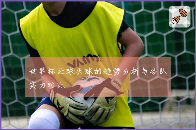 世界杯让球买球的趋势分析与各队实力对比