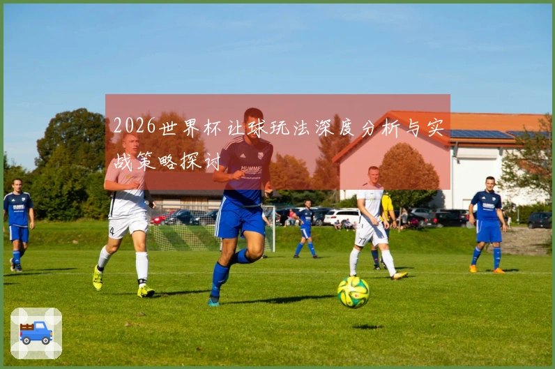 2026世界杯让球玩法深度分析与实战策略探讨