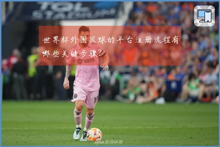 世界杯外围买球的平台注册流程有哪些关键步骤？