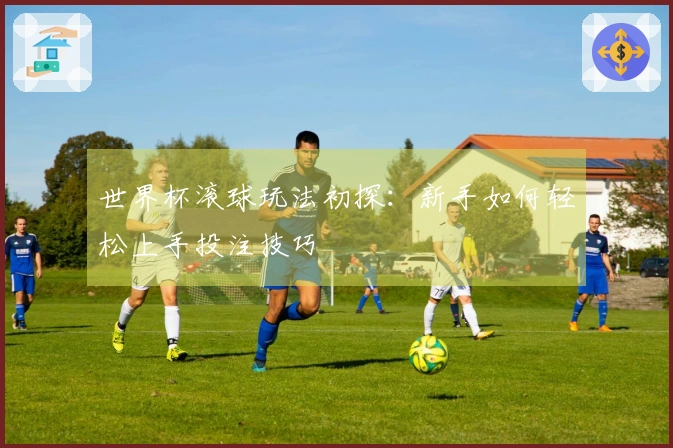 世界杯滚球玩法初探：新手如何轻松上手投注技巧