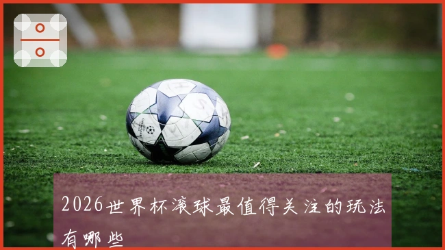2026世界杯滚球最值得关注的玩法有哪些