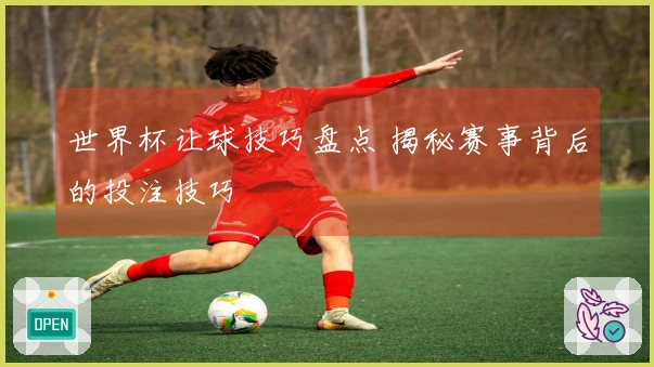 世界杯让球技巧盘点 揭秘赛事背后的投注技巧