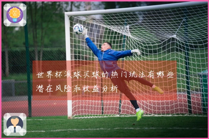 世界杯滚球买球的热门玩法有哪些潜在风险和收益分析