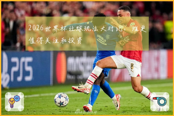 2026世界杯让球玩法大对比，谁更值得关注和投资