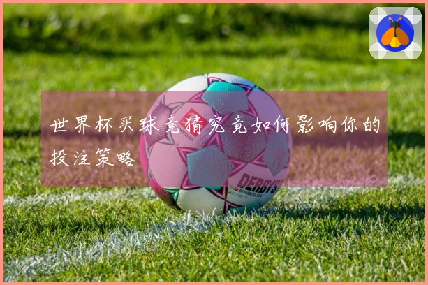 世界杯买球竞猜究竟如何影响你的投注策略
