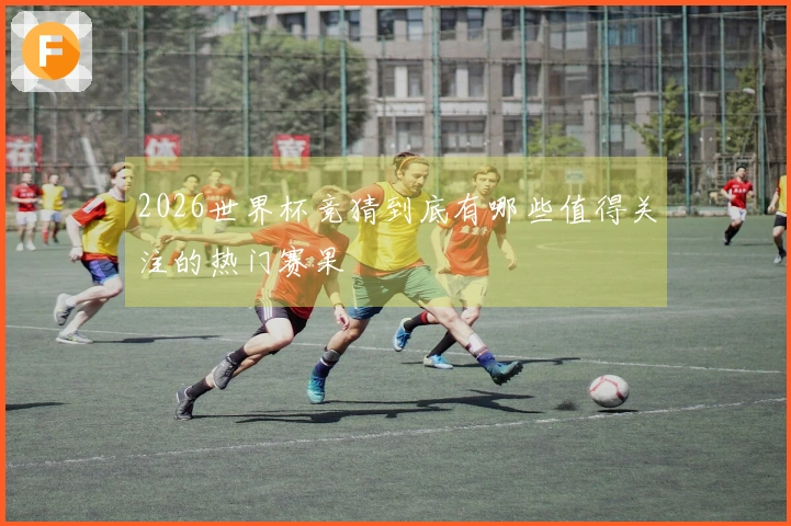 2026世界杯竞猜到底有哪些值得关注的热门赛果